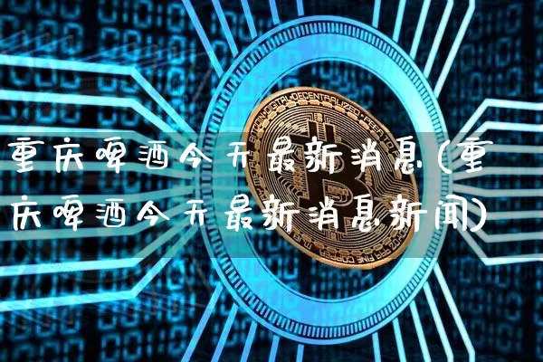 重庆啤酒今天最新消息(重庆啤酒今天最新消息新闻)_https://www.cangshenghg.com_创业板_第1张