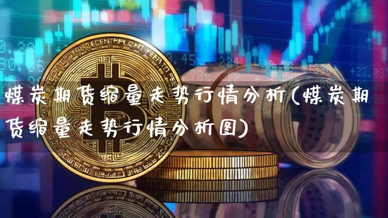 煤炭期货缩量走势行情分析(煤炭期货缩量走势行情分析图)_https://www.cangshenghg.com_财经新闻_第1张