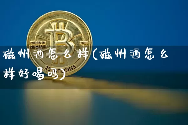 磁州酒怎么样(磁州酒怎么样好喝吗)_https://www.cangshenghg.com_创业板_第1张