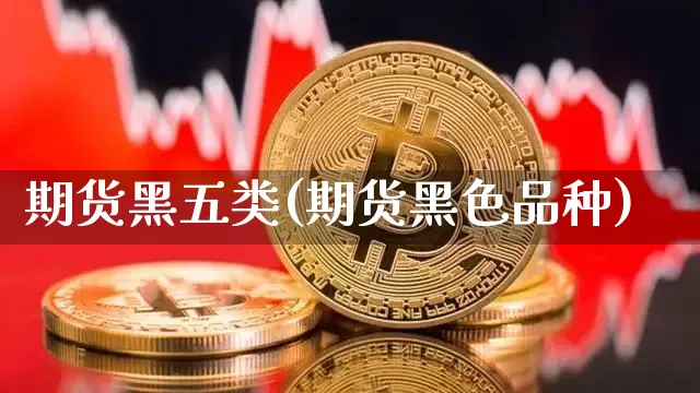 期货黑五类(期货黑色品种)_https://www.cangshenghg.com_财经新闻_第1张