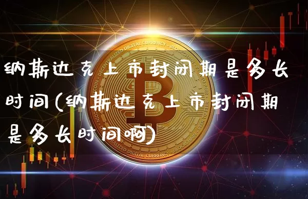 纳斯达克上市封闭期是多长时间(纳斯达克上市封闭期是多长时间啊)_https://www.cangshenghg.com_创业板_第1张