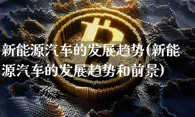 新能源汽车的发展趋势(新能源汽车的发展趋势和前景)_https://www.cangshenghg.com_A股_第1张