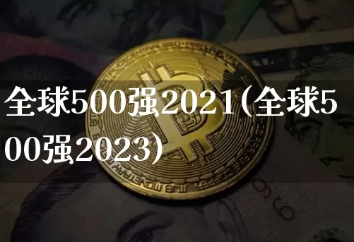 全球500强2021(全球500强2023)_https://www.cangshenghg.com_创业板_第1张