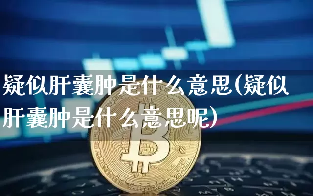 疑似肝囊肿是什么意思(疑似肝囊肿是什么意思呢)_https://www.cangshenghg.com_A股_第1张