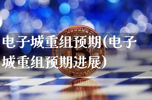 电子城重组预期(电子城重组预期进展)_https://www.cangshenghg.com_财经新闻_第1张