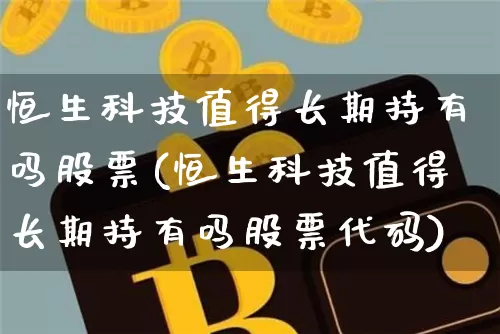 恒生科技值得长期持有吗股票(恒生科技值得长期持有吗股票代码)_https://www.cangshenghg.com_A股_第1张