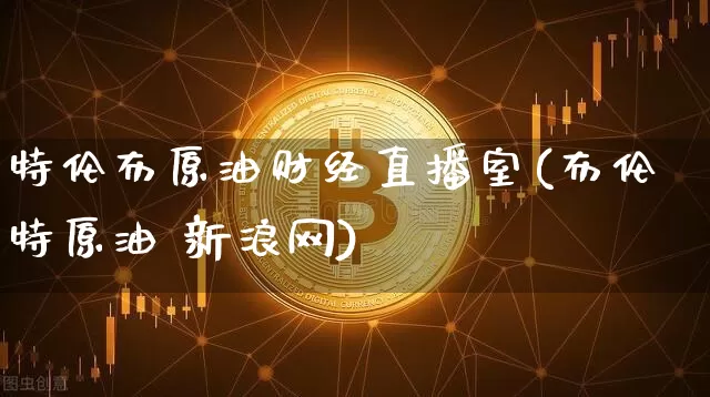 特伦布原油财经直播室(布伦特原油 新浪网)_https://www.cangshenghg.com_北交所_第1张