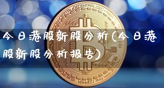 今日港股新股分析(今日港股新股分析报告)_https://www.cangshenghg.com_A股_第1张