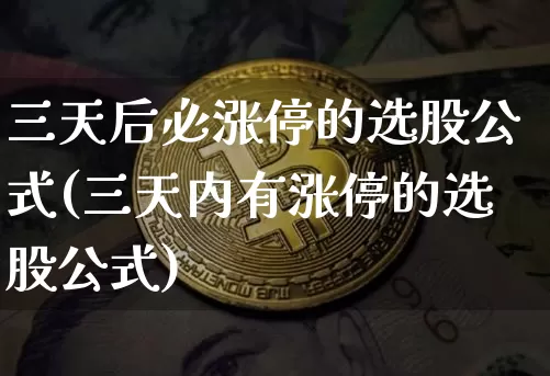 三天后必涨停的选股公式(三天内有涨停的选股公式)_https://www.cangshenghg.com_北交所_第1张
