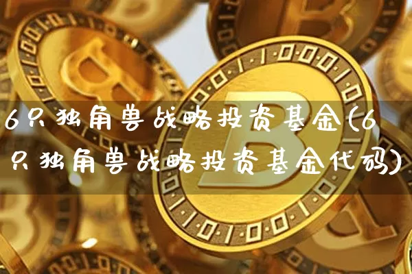 6只独角兽战略投资基金(6只独角兽战略投资基金代码)_https://www.cangshenghg.com_A股_第1张