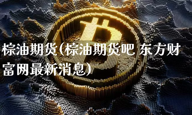 棕油期货(棕油期货吧 东方财富网最新消息)_https://www.cangshenghg.com_A股_第1张