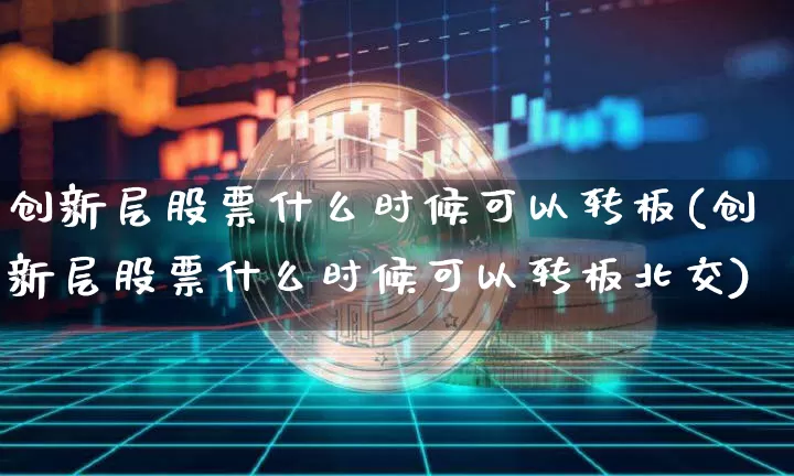 创新层股票什么时候可以转板(创新层股票什么时候可以转板北交)_https://www.cangshenghg.com_A股_第1张