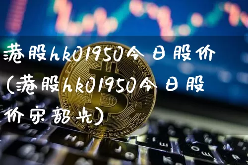 港股hk01950今日股价(港股hk01950今日股价宋韶光)_https://www.cangshenghg.com_财经新闻_第1张