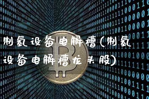 制氢设备电解槽(制氢设备电解槽龙头股)_https://www.cangshenghg.com_财经新闻_第1张