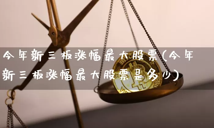 今年新三板涨幅最大股票(今年新三板涨幅最大股票是多少)_https://www.cangshenghg.com_创业板_第1张