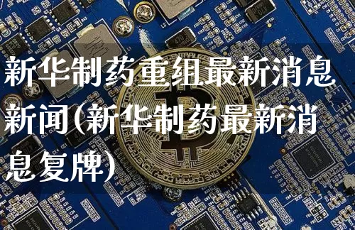 新华制药重组最新消息新闻(新华制药最新消息复牌)_https://www.cangshenghg.com_创业板_第1张