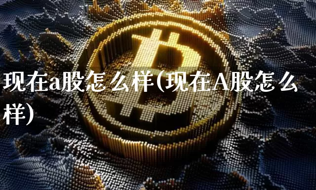 现在a股怎么样(现在A股怎么样)_https://www.cangshenghg.com_A股_第1张