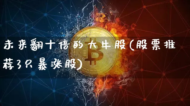 未来翻十倍的大牛股(股票推荐3只暴涨股)_https://www.cangshenghg.com_财经新闻_第1张