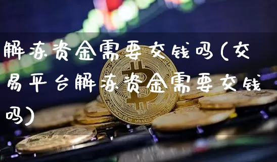 解冻资金需要交钱吗(交易平台解冻资金需要交钱吗)_https://www.cangshenghg.com_科创板_第1张