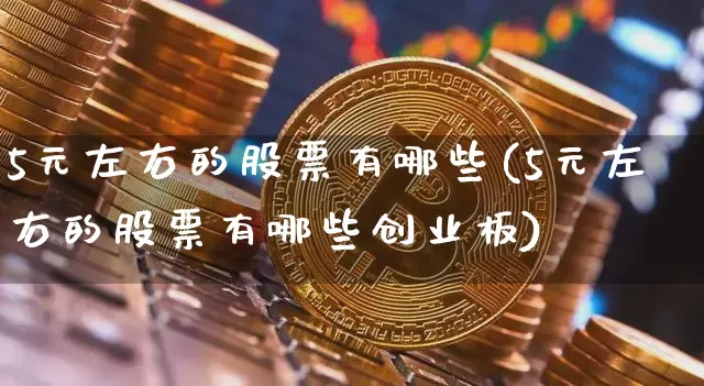 5元左右的股票有哪些(5元左右的股票有哪些创业板)_https://www.cangshenghg.com_创业板_第1张