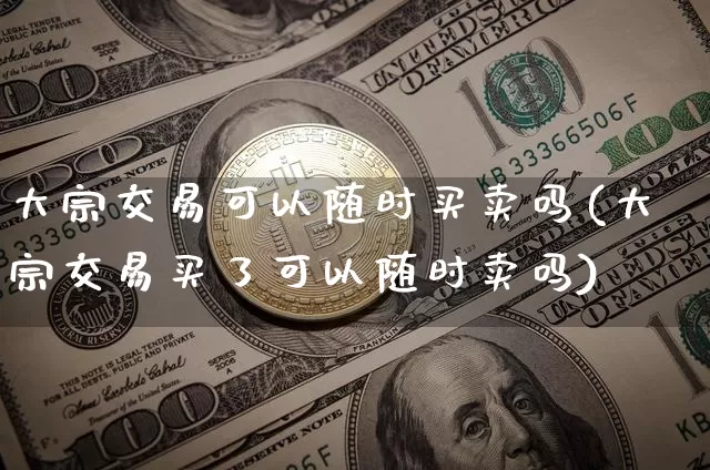 大宗交易可以随时买卖吗(大宗交易买了可以随时卖吗)_https://www.cangshenghg.com_科创板_第1张