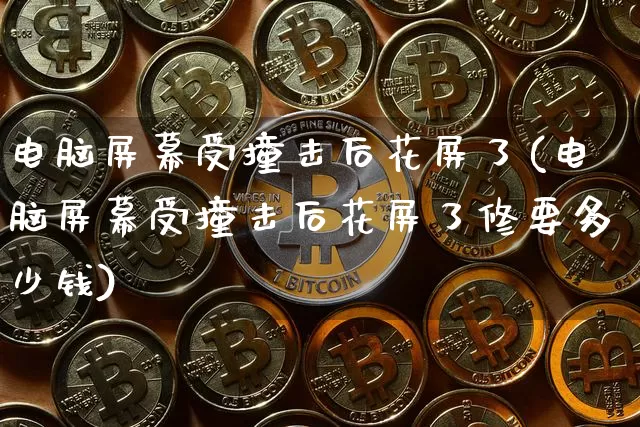 电脑屏幕受撞击后花屏了(电脑屏幕受撞击后花屏了修要多少钱)_https://www.cangshenghg.com_A股_第1张