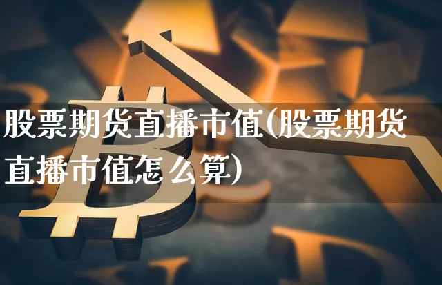 股票期货直播市值(股票期货直播市值怎么算)_https://www.cangshenghg.com_A股_第1张