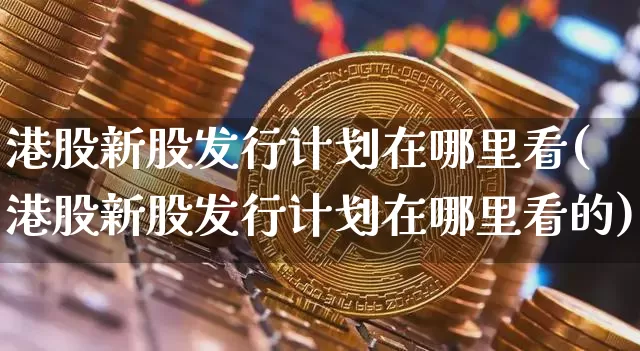 港股新股发行计划在哪里看(港股新股发行计划在哪里看的)_https://www.cangshenghg.com_科创板_第1张