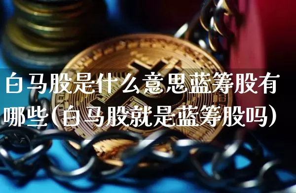 白马股是什么意思蓝筹股有哪些(白马股就是蓝筹股吗)_https://www.cangshenghg.com_科创板_第1张