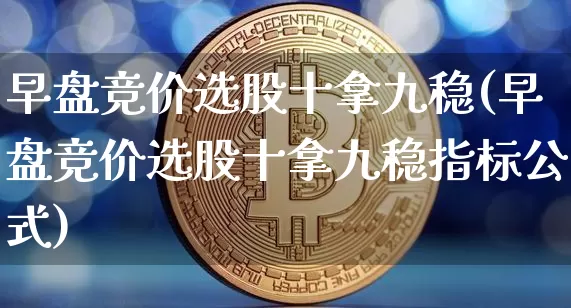 早盘竞价选股十拿九稳(早盘竞价选股十拿九稳指标公式)_https://www.cangshenghg.com_科创板_第1张