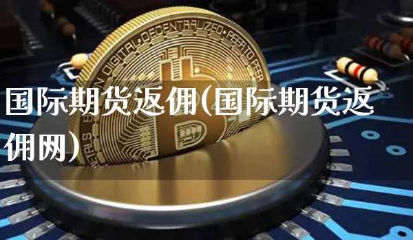 国际期货返佣(国际期货返佣网)_北交所_第1张_华信财经网 国际期货返佣(国际期货返佣网)_https://www.cangshenghg.com_北交所_第1张