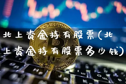 北上资金持有股票(北上资金持有股票多少钱)_https://www.cangshenghg.com_财经新闻_第1张