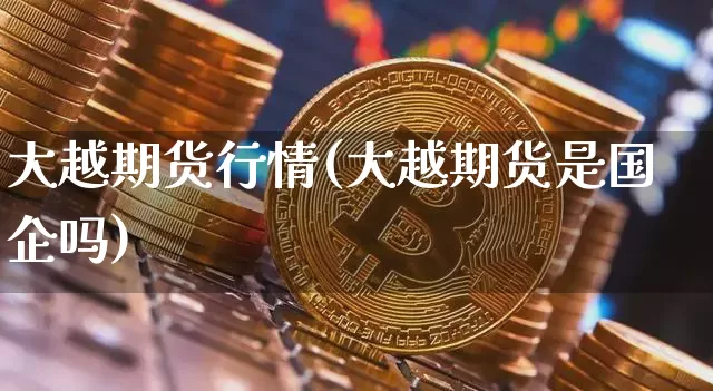 大越期货行情(大越期货是国企吗)_https://www.cangshenghg.com_科创板_第1张