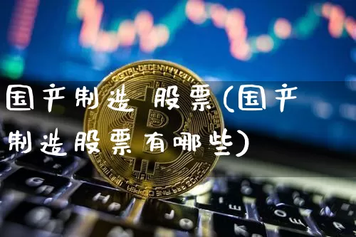 国产制造 股票(国产制造股票有哪些)_https://www.cangshenghg.com_北交所_第1张