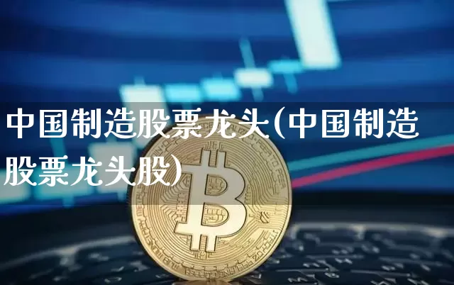 中国制造股票龙头(中国制造股票龙头股)_https://www.cangshenghg.com_创业板_第1张