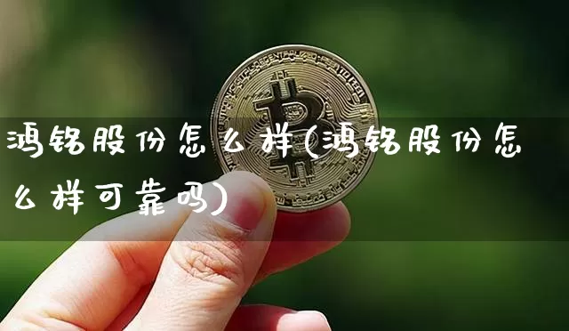 鸿铭股份怎么样(鸿铭股份怎么样可靠吗)_https://www.cangshenghg.com_财经新闻_第1张