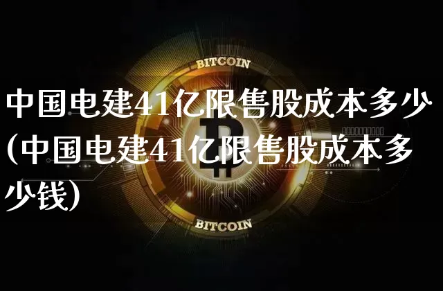 中国电建41亿限售股成本多少(中国电建41亿限售股成本多少钱)_https://www.cangshenghg.com_财经新闻_第1张