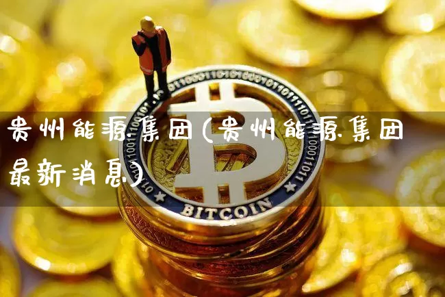 贵州能源集团(贵州能源集团最新消息)_https://www.cangshenghg.com_A股_第1张