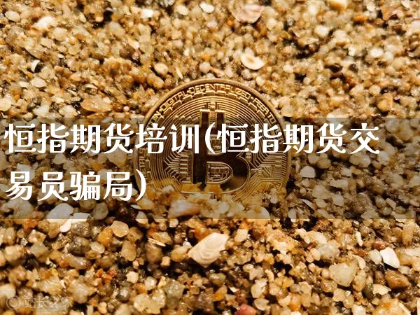 恒指期货培训(恒指期货交易员骗局)_https://www.cangshenghg.com_北交所_第1张