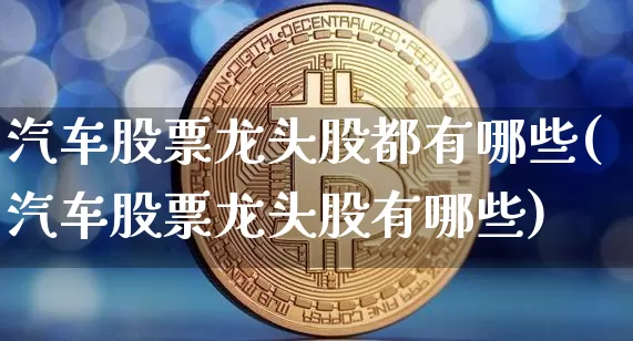 汽车股票龙头股都有哪些(汽车股票龙头股有哪些)_https://www.cangshenghg.com_财经新闻_第1张