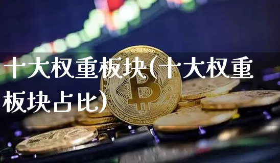 十大权重板块(十大权重板块占比)_https://www.cangshenghg.com_北交所_第1张
