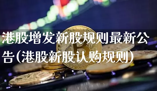 港股增发新股规则最新公告(港股新股认购规则)_https://www.cangshenghg.com_科创板_第1张