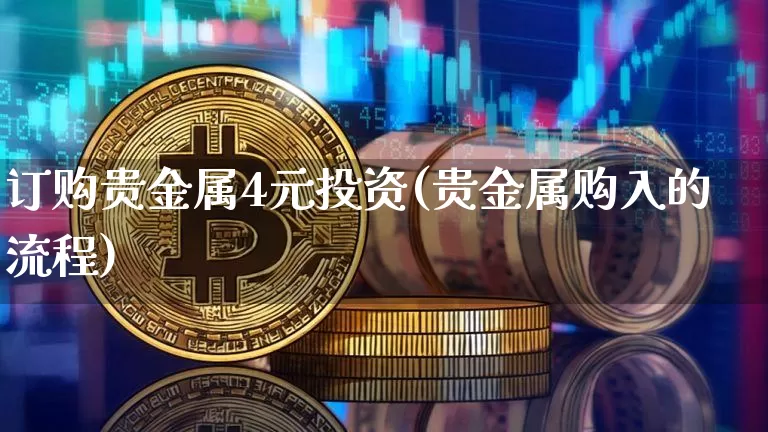 订购贵金属4元投资(贵金属购入的流程)_https://www.cangshenghg.com_北交所_第1张