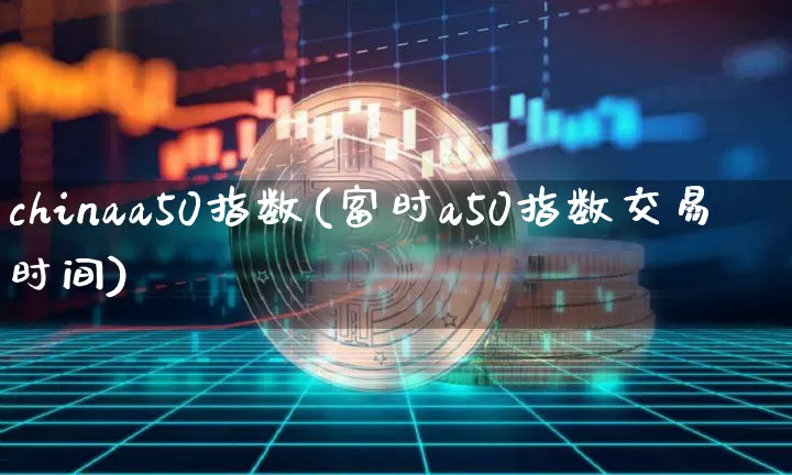 chinaa50指数(富时a50指数交易时间)_https://www.cangshenghg.com_A股_第1张