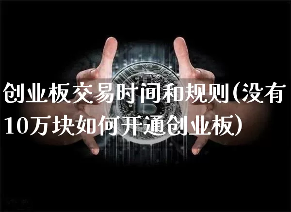 创业板交易时间和规则(没有10万块如何开通创业板)_https://www.cangshenghg.com_科创板_第1张