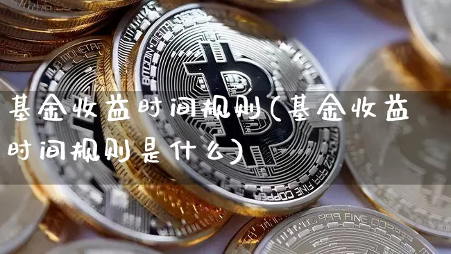 基金收益时间规则(基金收益时间规则是什么)_https://www.cangshenghg.com_财经新闻_第1张