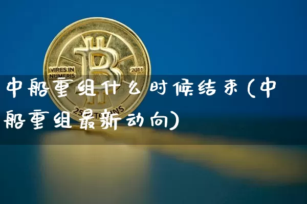 中船重组什么时候结束(中船重组最新动向)_https://www.cangshenghg.com_科创板_第1张