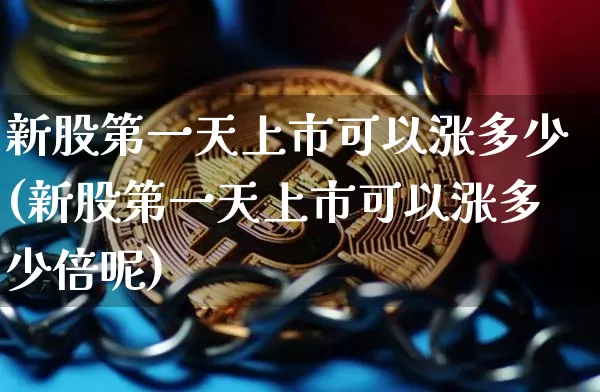 新股第一天上市可以涨多少(新股第一天上市可以涨多少倍呢)_https://www.cangshenghg.com_财经新闻_第1张