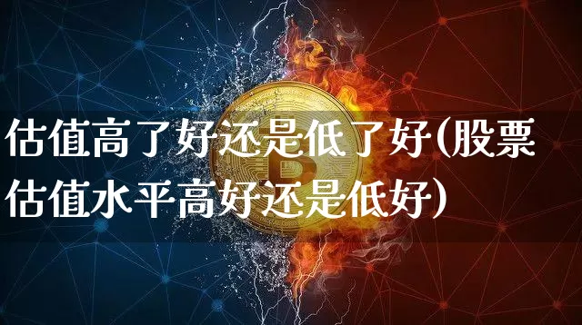 估值高了好还是低了好(股票估值水平高好还是低好)_https://www.cangshenghg.com_A股_第1张