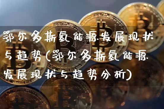 鄂尔多斯氢能源发展现状与趋势(鄂尔多斯氢能源发展现状与趋势分析)_https://www.cangshenghg.com_创业板_第1张